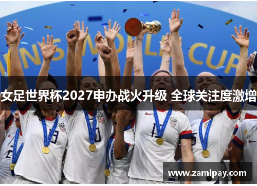 女足世界杯2027申办战火升级 全球关注度激增