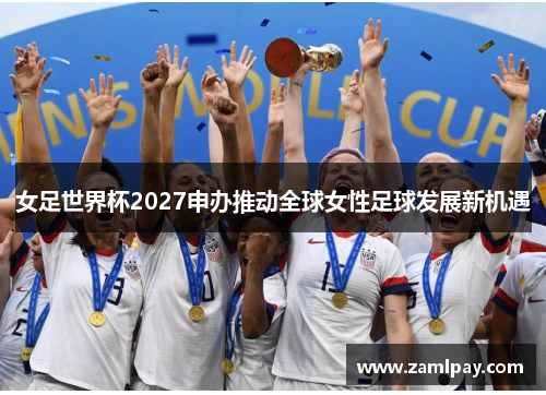 女足世界杯2027申办推动全球女性足球发展新机遇