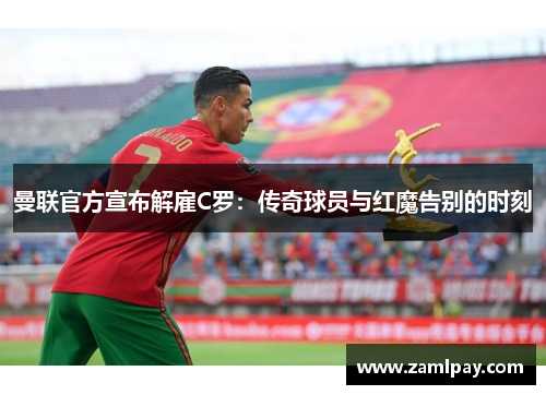 曼联官方宣布解雇C罗：传奇球员与红魔告别的时刻